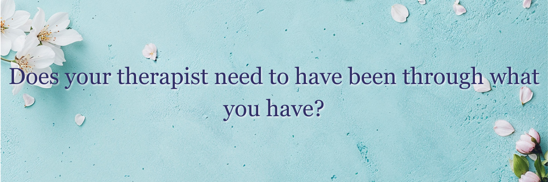 Does your therapist need to have been through what you have? Does your therapist need to have been through what you have?